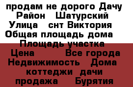 продам не дорого Дачу › Район ­ Шатурский  › Улица ­ снт Виктория › Общая площадь дома ­ 45 › Площадь участка ­ 7 › Цена ­ 500 - Все города Недвижимость » Дома, коттеджи, дачи продажа   . Бурятия респ.